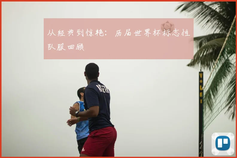 从经典到惊艳:历届世界杯标志性队服回顾