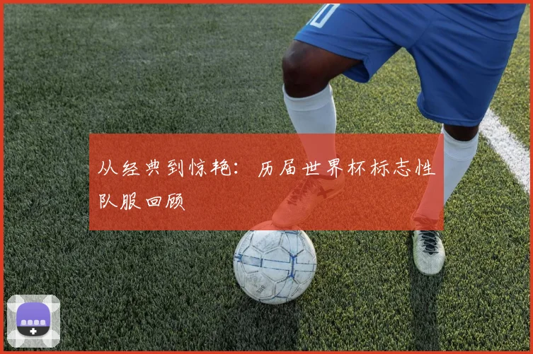 从经典到惊艳：历届世界杯标志性队服回顾