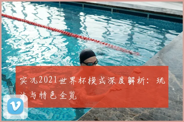 实况2021世界杯模式深度解析:玩法与特色全览