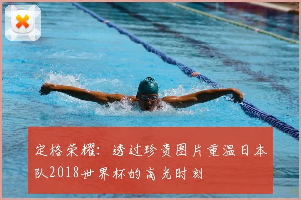 定格荣耀：透过珍贵图片重温日本队2018世界杯的高光时刻