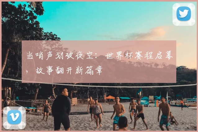 当哨声划破夜空：世界杯赛程启幕，故事翻开新篇章