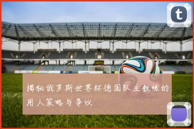 揭秘俄罗斯世界杯德国队主教练的用人策略与争议