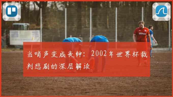 当哨声变成丧钟:2002年世界杯裁判悲剧的深层解读