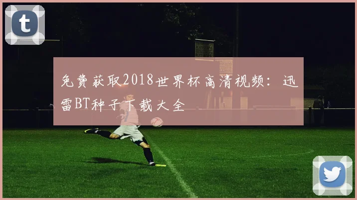免费获取2018世界杯高清视频:迅雷BT种子下载大全