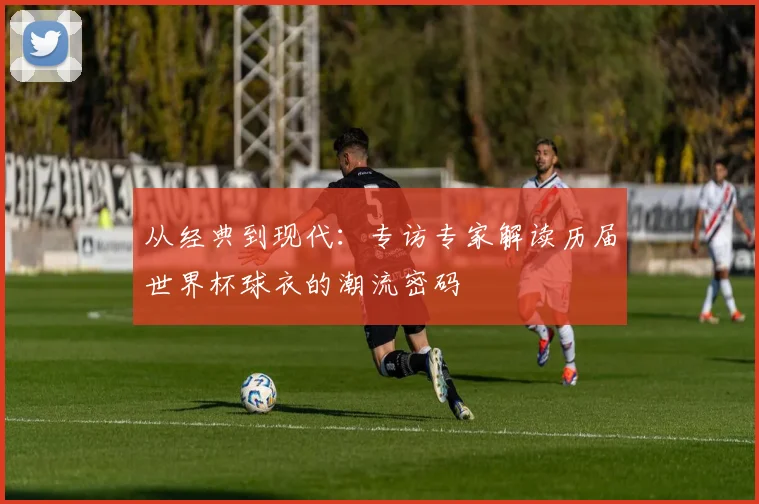 从经典到现代：专访专家解读历届世界杯球衣的潮流密码
