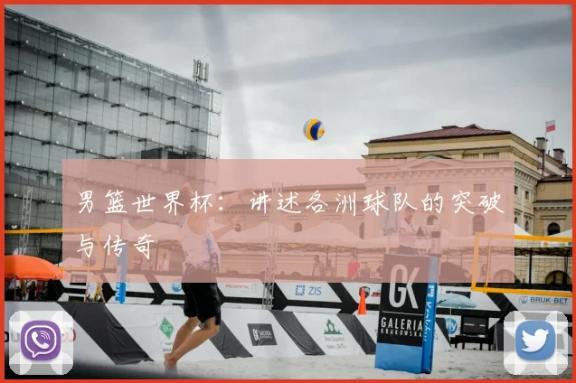 男篮世界杯:讲述各洲球队的突破与传奇