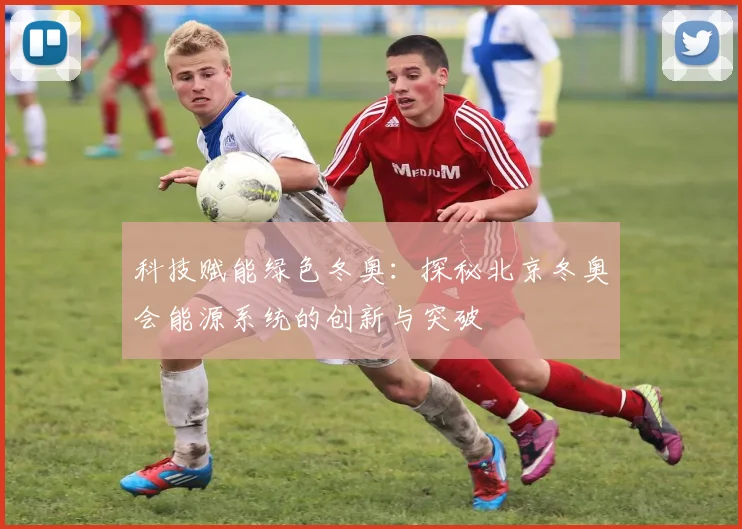 科技赋能绿色冬奥：探秘北京冬奥会能源系统的创新与突破