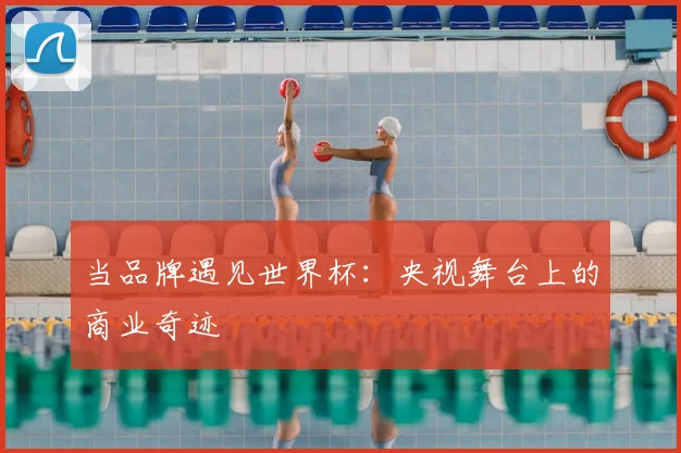 当品牌遇见世界杯：央视舞台上的商业奇迹