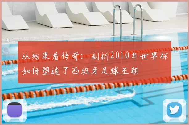 从结果看传奇：剖析2010年世界杯如何塑造了西班牙足球王朝