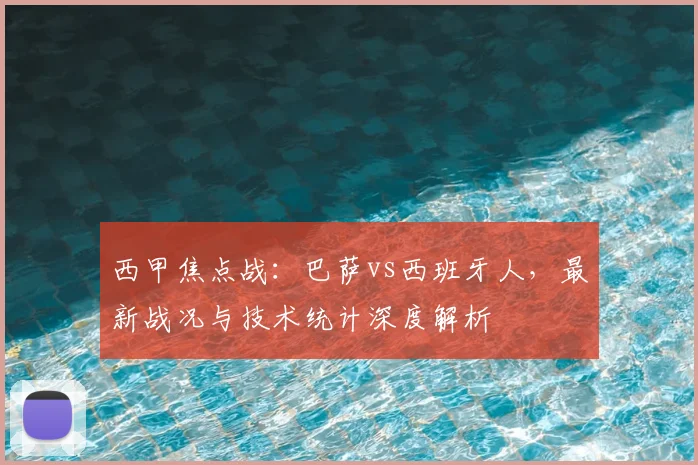 西甲焦点战:巴萨vs西班牙人,最新战况与技术统计深度解析
