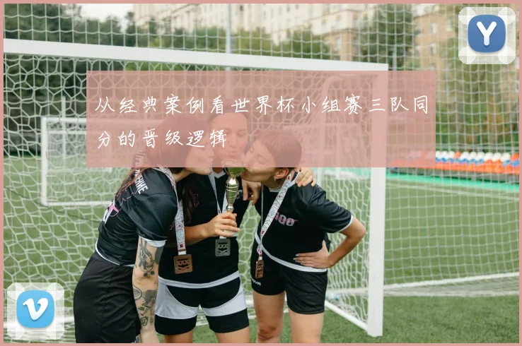 从经典案例看世界杯小组赛三队同分的晋级逻辑