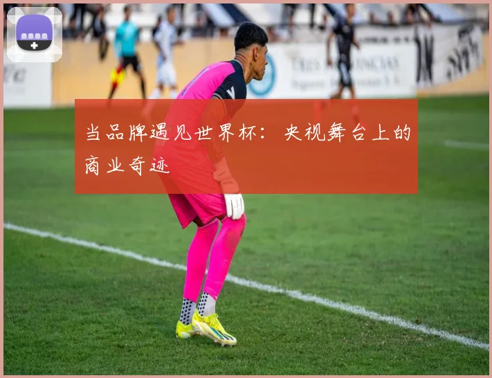 当品牌遇见世界杯:央视舞台上的商业奇迹