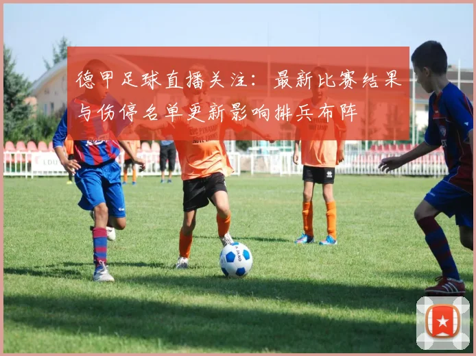 德甲足球直播关注:最新比赛结果与伤停名单更新影响排兵布阵