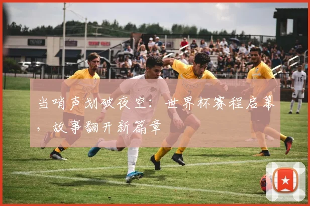 当哨声划破夜空：世界杯赛程启幕，故事翻开新篇章