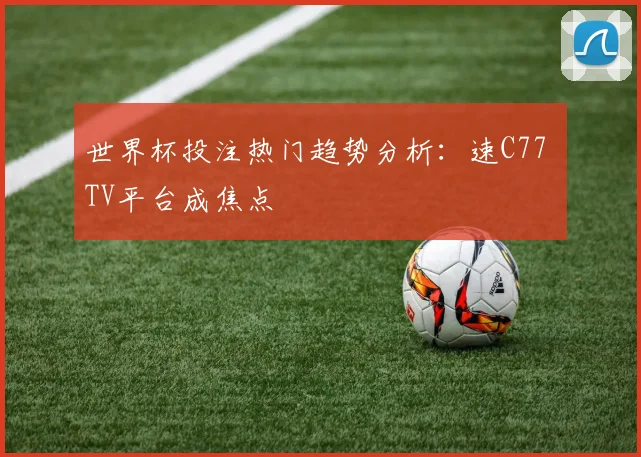 世界杯投注热门趋势分析：速C77 TV平台成焦点