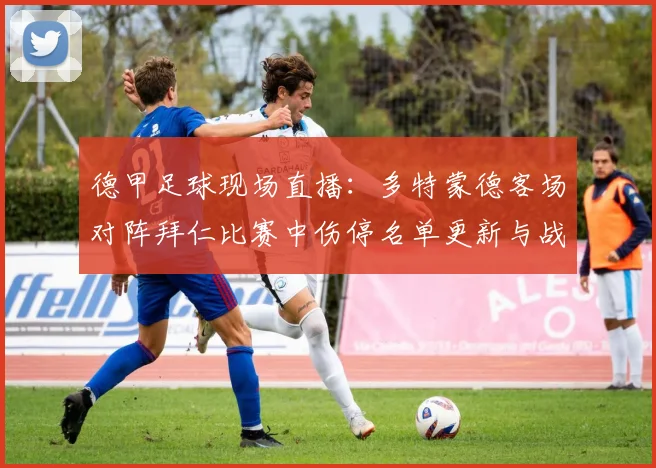 德甲足球现场直播：多特蒙德客场对阵拜仁比赛中伤停名单更新与战术变化影响