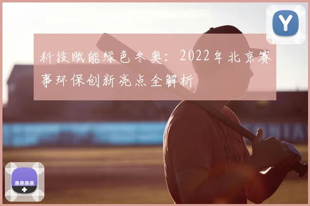 科技赋能绿色冬奥：2022年北京赛事环保创新亮点全解析