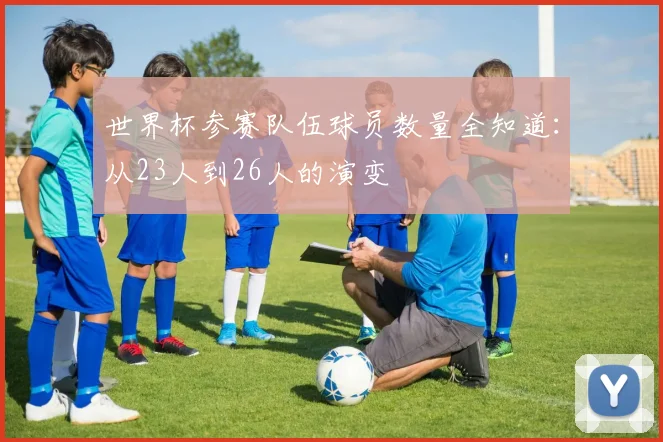 世界杯参赛队伍球员数量全知道：从23人到26人的演变