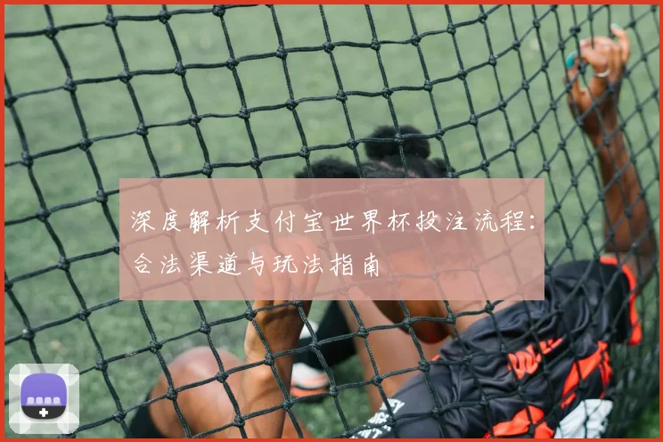 深度解析支付宝世界杯投注流程：合法渠道与玩法指南