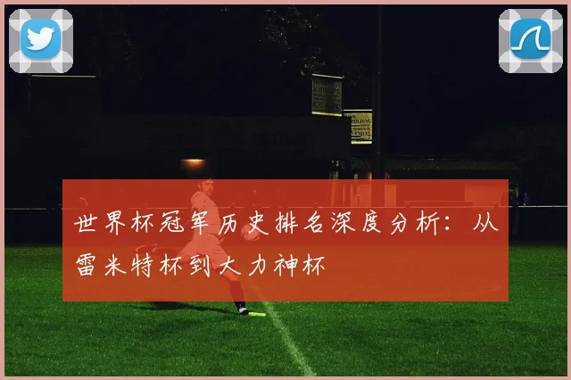 世界杯冠军历史排名深度分析：从雷米特杯到大力神杯