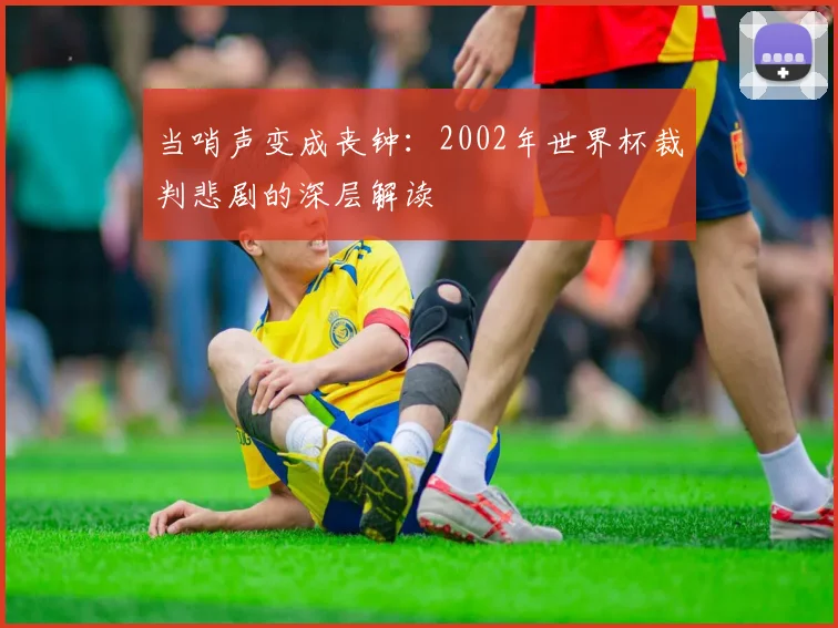当哨声变成丧钟：2002年世界杯裁判悲剧的深层解读