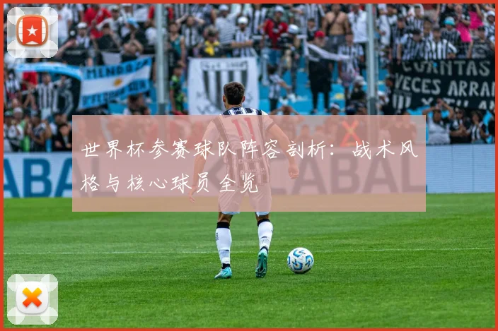 世界杯参赛球队阵容剖析：战术风格与核心球员全览