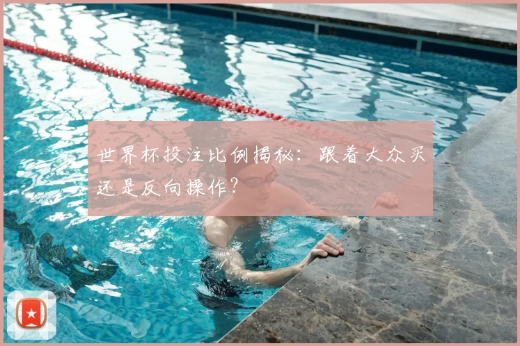 世界杯投注比例揭秘:跟着大众买还是反向操作?