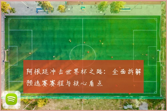 阿根廷冲击世界杯之路：全面拆解预选赛赛程与核心看点