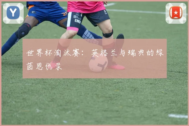 世界杯淘汰赛：英格兰与瑞典的绿茵恩仇录