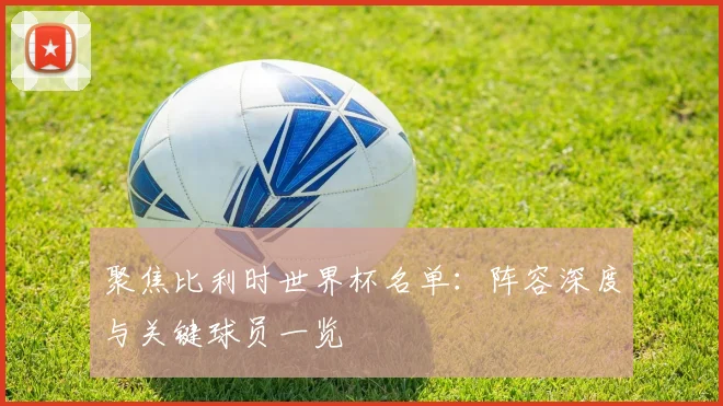 聚焦比利时世界杯名单：阵容深度与关键球员一览