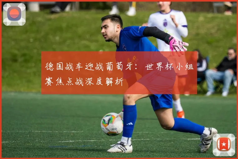 德国战车迎战葡萄牙：世界杯小组赛焦点战深度解析